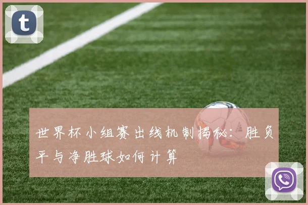 世界杯小组赛出线机制揭秘：胜负平与净胜球如何计算