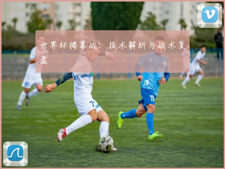 世界杯揭幕战：技术解析与战术复盘